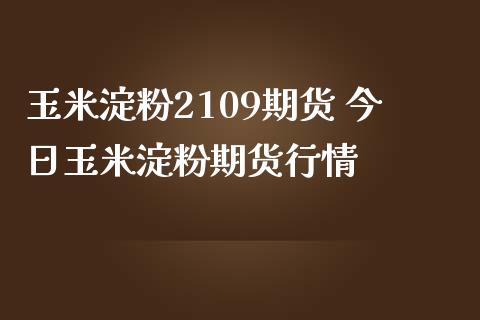 玉米淀粉2109期货 今日玉米淀粉期货行情_https://www.londai.com_期货投资_第1张