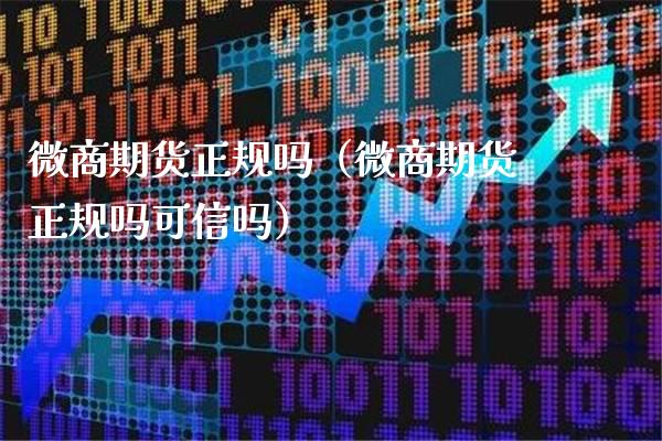 微商期货正规吗（微商期货正规吗可信吗）_https://www.londai.com_期货投资_第1张