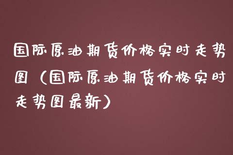 国际原油期货价格实时走势图（国际原油期货价格实时走势图最新）_https://www.londai.com_期货投资_第1张