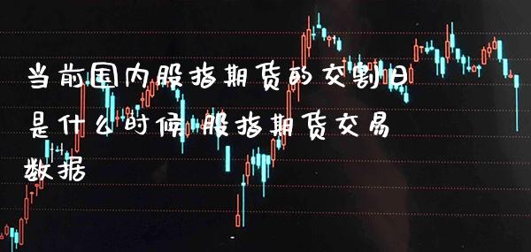 当前国内股指期货的交割日是什么时候 股指期货交易数据_https://www.londai.com_期货投资_第1张