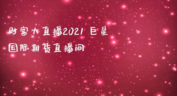 财富大直播2021 巨星国际期货直播间_https://www.londai.com_期货投资_第1张