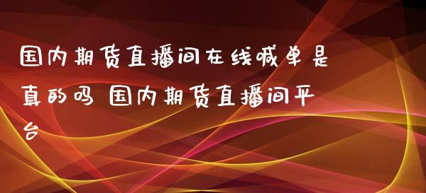 国内期货直播间在线喊单是真的吗 国内期货直播间平台_https://www.londai.com_期货投资_第1张