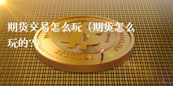 期货交易怎么玩（期货怎么玩的?）_https://www.londai.com_期货投资_第1张