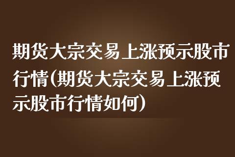 期货大宗交易上涨预示股市行情(期货大宗交易上涨预示股市行情如何)_https://www.londai.com_期货投资_第1张