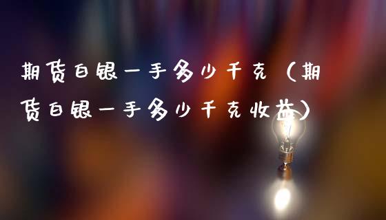 期货白银一手多少千克（期货白银一手多少千克收益）_https://www.londai.com_期货投资_第1张