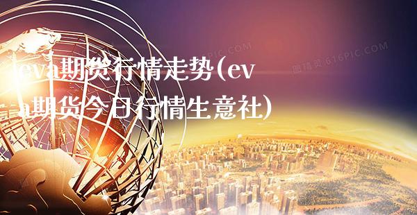 eva期货行情走势(eva期货今日行情生意社)_https://www.londai.com_期货投资_第1张