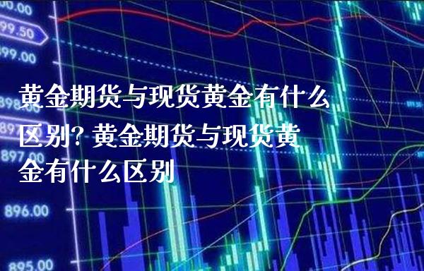 黄金期货与现货黄金有什么区别? 黄金期货与现货黄金有什么区别_https://www.londai.com_期货投资_第1张