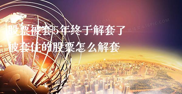 股票被套5年终于解套了 被套住的股票怎么解套_https://www.londai.com_股票投资_第1张