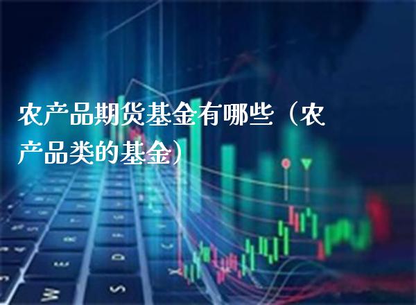 农产品期货基金有哪些（农产品类的基金）_https://www.londai.com_期货投资_第1张