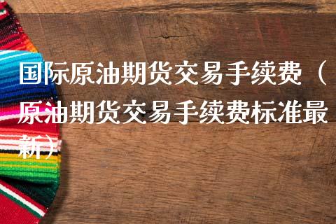 国际原油期货交易手续费（原油期货交易手续费标准最新）_https://www.londai.com_期货投资_第1张