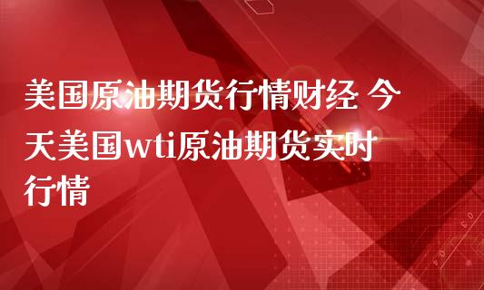 美国原油期货行情财经 今天美国wti原油期货实时行情_https://www.londai.com_期货投资_第1张