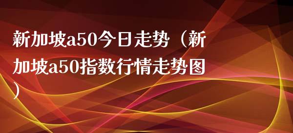 新加坡a50今日走势（新加坡a50指数行情走势图）_https://www.londai.com_期货投资_第1张