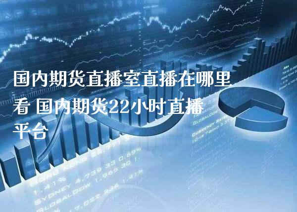 国内期货直播室直播在哪里看 国内期货22小时直播平台_https://www.londai.com_期货投资_第1张