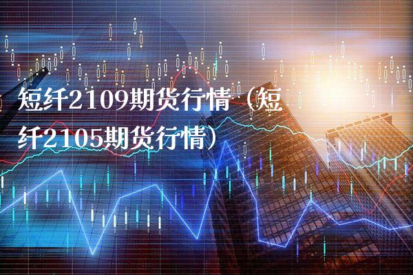 短纤2109期货行情（短纤2105期货行情）_https://www.londai.com_期货投资_第1张