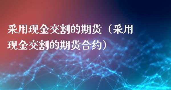 采用现金交割的期货（采用现金交割的期货合约）_https://www.londai.com_期货投资_第1张