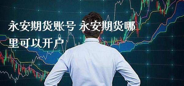 永安期货账号 永安期货哪里可以开户_https://www.londai.com_期货投资_第1张