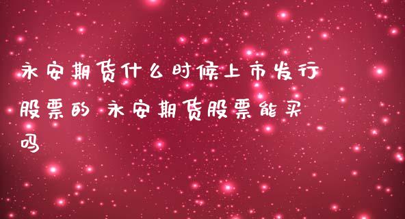 永安期货什么时候上市发行股票的 永安期货股票能买吗_https://www.londai.com_期货投资_第1张