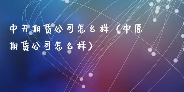 中天期货公司怎么样（中原期货公司怎么样）_https://www.londai.com_期货投资_第1张