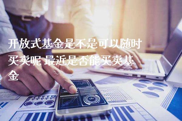 开放式基金是不是可以随时买卖呢 最近是否能买卖基金_https://www.londai.com_基金理财_第1张