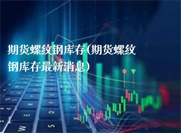 期货螺纹钢库存(期货螺纹钢库存最新消息)_https://www.londai.com_期货投资_第1张