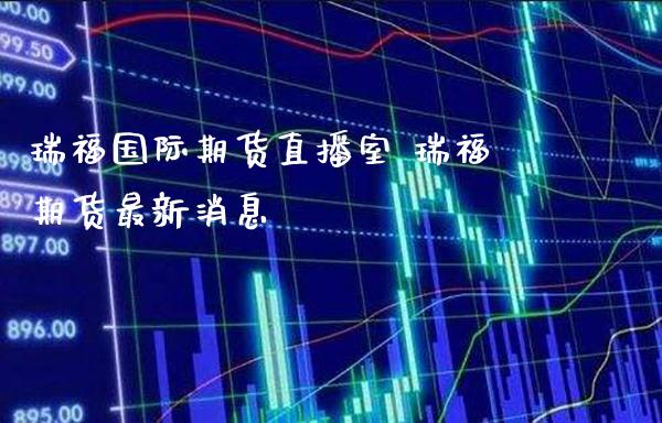 瑞福国际期货直播室 瑞福期货最新消息_https://www.londai.com_期货投资_第1张