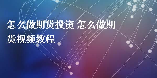 怎么做期货投资 怎么做期货视频教程_https://www.londai.com_期货投资_第1张