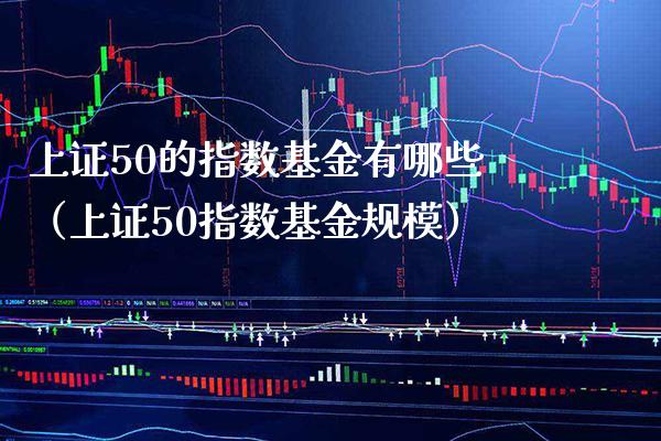 上证50的指数基金有哪些（上证50指数基金规模）_https://www.londai.com_期货投资_第1张