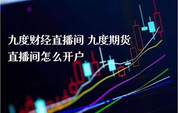 九度财经直播间 九度期货直播间怎么开户_https://www.londai.com_期货投资_第1张