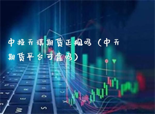 中投天琪期货正规吗（中天期货平台可靠吗）_https://www.londai.com_期货投资_第1张