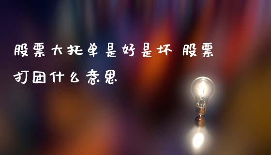 股票大托单是好是坏 股票打团什么意思_https://www.londai.com_股票投资_第1张