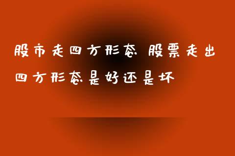 股市走四方形态 股票走出四方形态是好还是坏_https://www.londai.com_股票投资_第1张