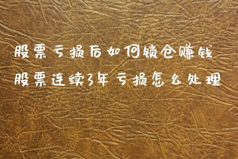 股票亏损后如何锁仓赚钱 股票连续3年亏损怎么处理_https://www.londai.com_股票投资_第1张