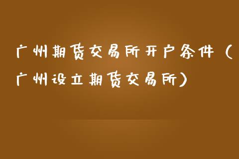 广州期货交易所开户条件（广州设立期货交易所）_https://www.londai.com_期货投资_第1张