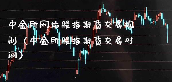 中金所网站股指期货交易规则（中金所股指期货交易时间）_https://www.londai.com_期货投资_第1张