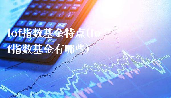 lof指数基金特点(lof指数基金有哪些)_https://www.londai.com_基金理财_第1张