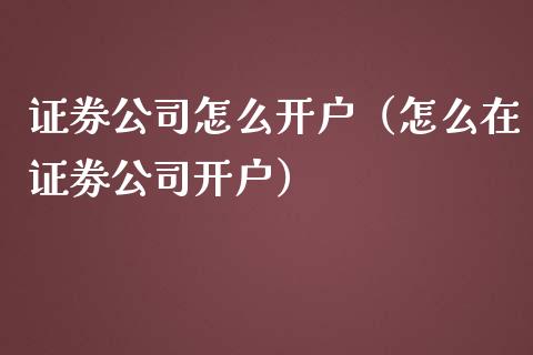 证券公司怎么开户（怎么在证劵公司开户）_https://www.londai.com_期货投资_第1张