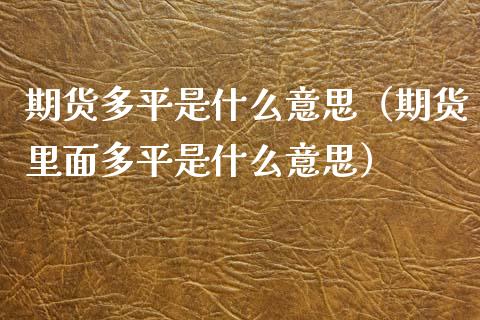 期货多平是什么意思（期货里面多平是什么意思）_https://www.londai.com_期货投资_第1张