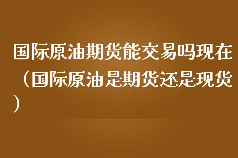 国际原油期货能交易吗现在（国际原油是期货还是现货）_https://www.londai.com_期货投资_第1张