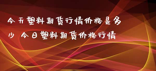 今天塑料期货行情价格是多少 今日塑料期货价格行情_https://www.londai.com_期货投资_第1张