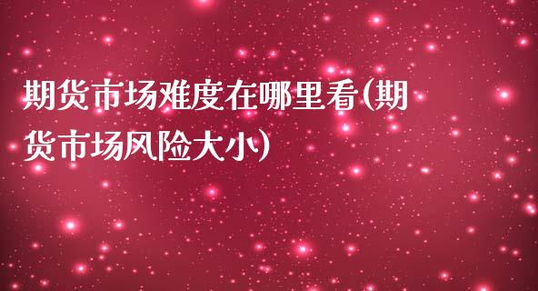 期货市场难度在哪里看(期货市场风险大小)_https://www.londai.com_期货投资_第1张