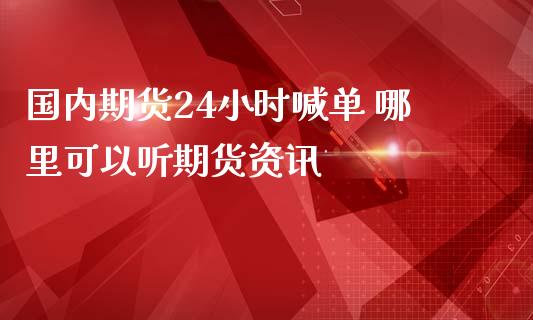 国内期货24小时喊单 哪里可以听期货资讯_https://www.londai.com_期货投资_第1张