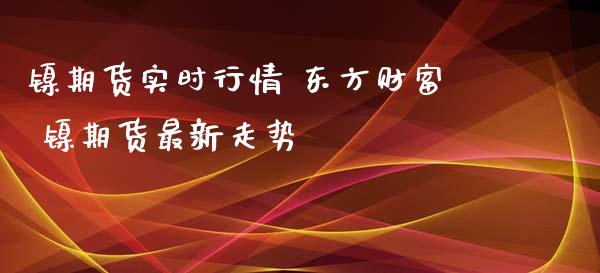 镍期货实时行情 东方财富 镍期货最新走势_https://www.londai.com_期货投资_第1张