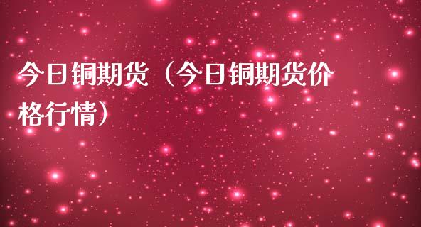 今日铜期货（今日铜期货价格行情）_https://www.londai.com_期货投资_第1张