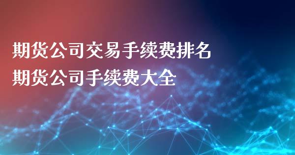 期货公司交易手续费排名 期货公司手续费大全_https://www.londai.com_期货投资_第1张