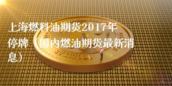 上海燃料油期货2017年停牌（国内燃油期货最新消息）_https://www.londai.com_期货投资_第1张