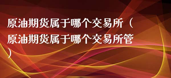 原油期货属于哪个交易所（原油期货属于哪个交易所管）_https://www.londai.com_期货投资_第1张