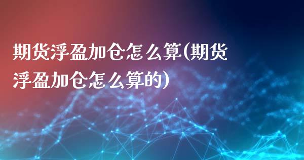 期货浮盈加仓怎么算(期货浮盈加仓怎么算的)_https://www.londai.com_原油期货_第1张