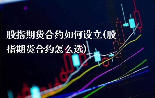 股指期货合约如何设立(股指期货合约怎么选)_https://www.londai.com_股票投资_第1张