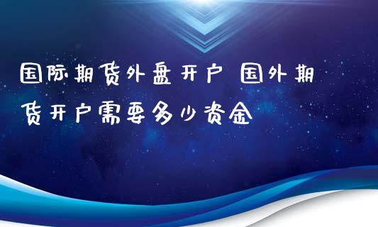 国际期货外盘开户 国外期货开户需要多少资金_https://www.londai.com_期货投资_第1张