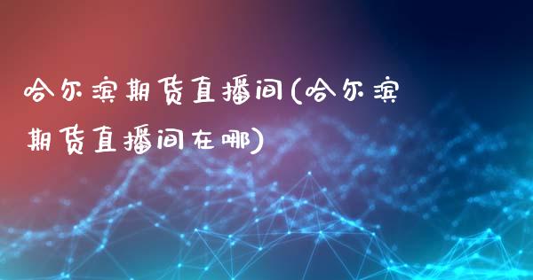 哈尔滨期货直播间(哈尔滨期货直播间在哪)_https://www.londai.com_期货投资_第1张